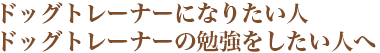 ドッグトレーナーになりたい人　ドッグトレーナーの勉強をしたい人へ